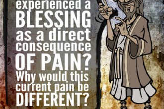 Have you ever experienced a blessing as a direct consequence of pain? Why would this current pain be different?