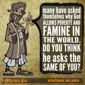 Many have asked themselves why God allows poverty and famine in the world. Do you think he asks the same of you?