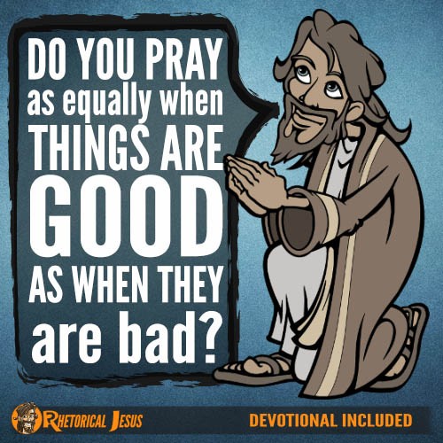 Do you pray as equally when things are good, as when they are bad?
