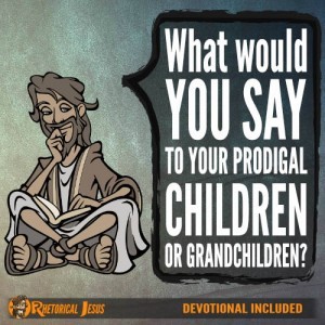 What would you say to your prodigal children or grandchildren?