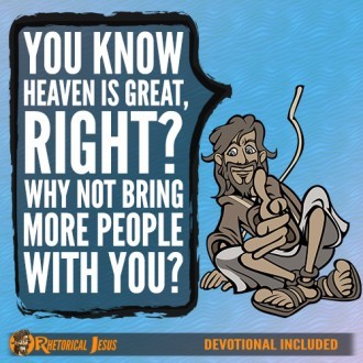 You know Heaven is great, right? Why not bring more people with you?