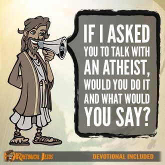 If I asked you to talk with an atheist, would you do it and what would you say?
