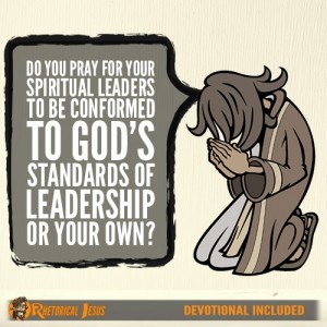 Do You Pray For Your Spiritual Leaders To Be Conformed To God’s Standards Of Leadership Or Your Own?