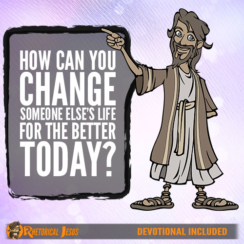How Can You Change Someone Else’s Life For The Better Today?