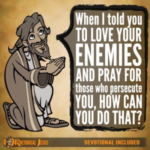 When I told you to love your enemies and pray for those who persecute you, how can you do that?