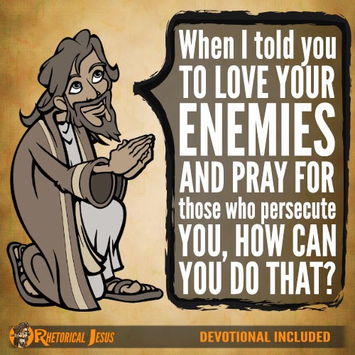 When I told you to love your enemies and pray for those who persecute you, how can you do that?