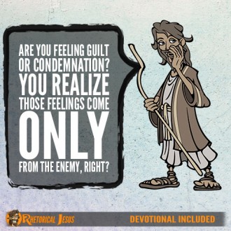 Are you feeling guilt or condemnation? You realize those feelings come only from the enemy, right?