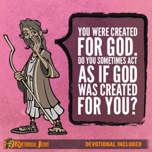 You were created for God. Do you sometimes act as if God was created for you?