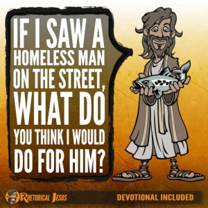 If you saw a homeless man on the street, what do you think I would do for Him?