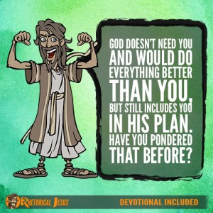 God doesn't need you and would do everything better than you but still ...
