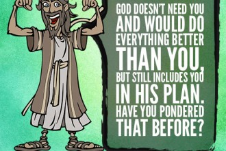 God doesn’t need you and would do everything better than you, but still includes you in His plan. Have you pondered that before?