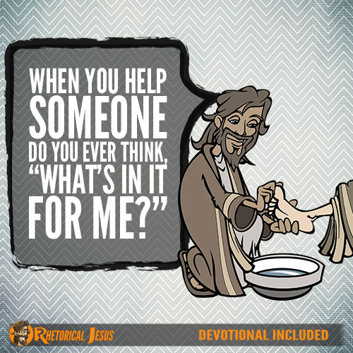 When you help someone do you ever think, “What’s in it for me?”