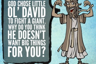 God chose little ol’ David to fight a giant. Why do you think he doesn’t want big things for you?