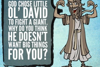 God chose little ol’ David to fight a giant. Why do you think he doesn’t want big things for you?