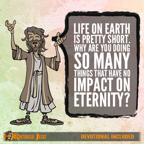 Life on Earth is pretty short. Why are you doing so many things that have no impact on eternity?