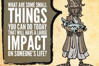 What are some small things you can do today that will have a large impact on someone’s life?