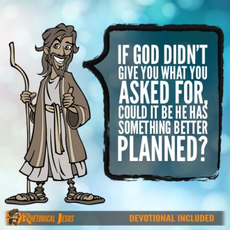 If God didn't give you what you asked for, could it be He has something better planned?