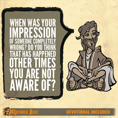 When was your impression of someone completely wrong? Do you think that has happened other times you are not aware of?