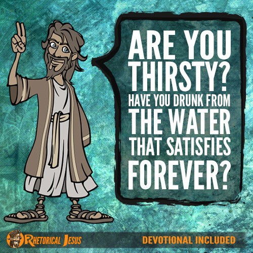 Are you thirsty? Have you drunk from the water that satisfies forever?