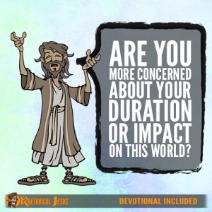 Are you more concerned about your duration or impact on this world?