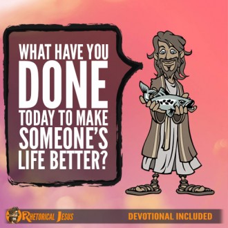 What have you done today to make someone’s life better?