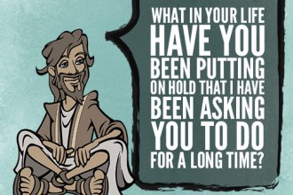 What in your life have you been putting on hold that I have been asking you to do for a long time?