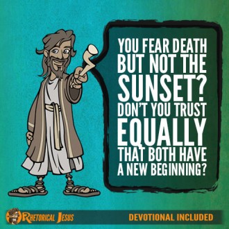 You fear death but not the sunset? Don’t you trust equally that both have a new beginning?