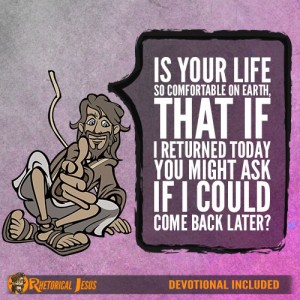 Is your life so comfortable on earth, that if I returned today you might ask if I could come back later?