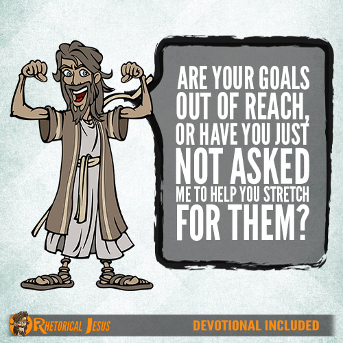 Are your goals out of reach, or have you just not asked Me to help you stretch for them?