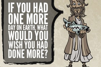 IF YOU HAD ONE MORE DAY ON EARTH, WHAT WOULD YOU WISH YOU HAD DONE MORE?