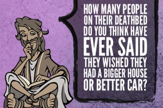 How many people on their deathbed do you think have ever said, I wish I have had a bigger house or better car?