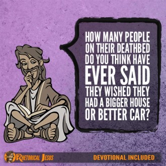 How many people on their deathbed do you think have ever said, I wish I have had a bigger house or better car?